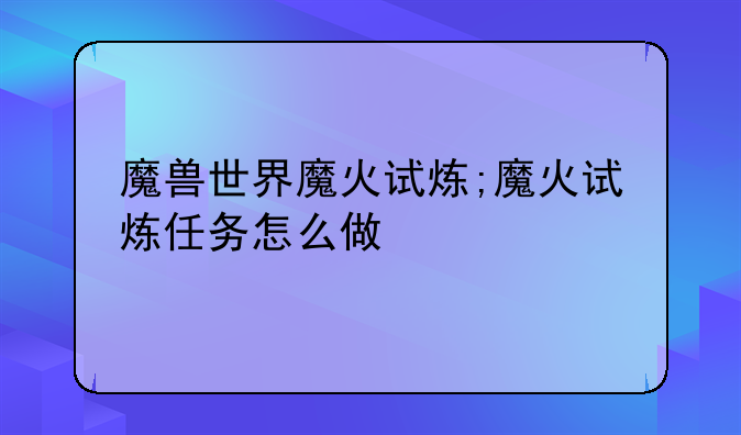 魔兽世界魔火试炼;魔火试炼任务怎么做
