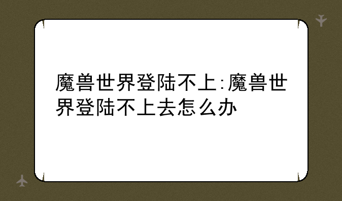 魔兽世界登陆不上:魔兽世界登陆不上去怎么办