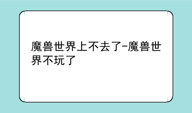 魔兽世界上不去了-魔兽世界不玩了