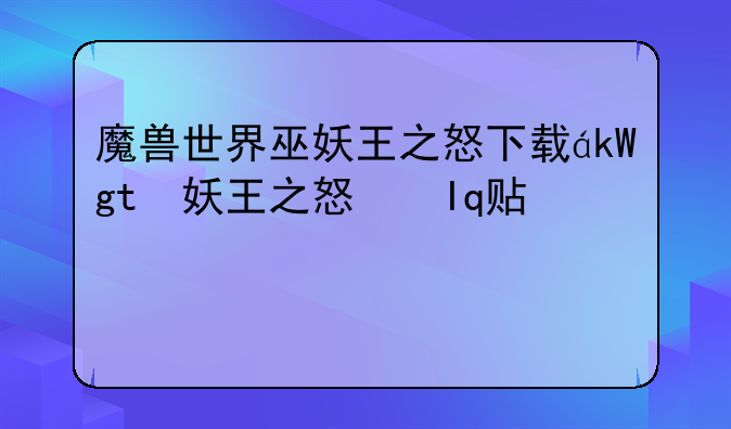 魔兽世界巫妖王之怒下载，魔兽世界巫妖王之怒下载失败