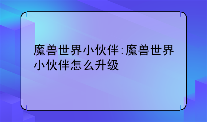 魔兽世界小伙伴:魔兽世界小伙伴怎么升级