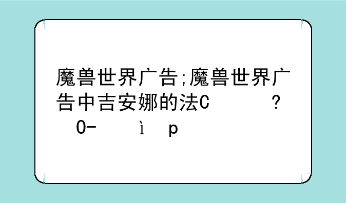 魔兽世界广告;魔兽世界广告中吉安娜的法杖是什么