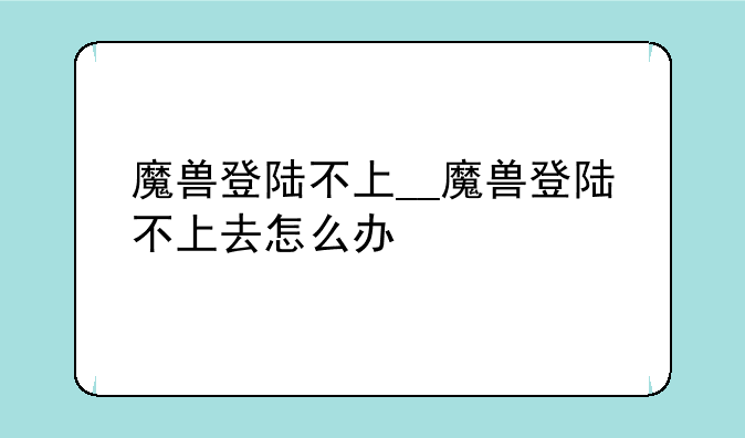 魔兽登陆不上__魔兽登陆不上去怎么办