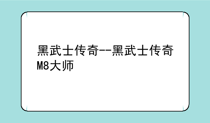 黑武士传奇--黑武士传奇M8大师