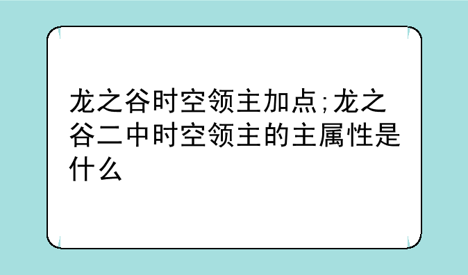 龙之谷时空领主加点;龙之谷二中时空领主的主属性是什么