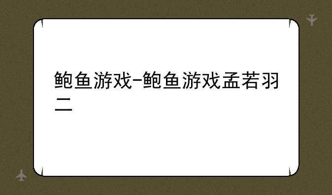 鲍鱼游戏-鲍鱼游戏孟若羽二