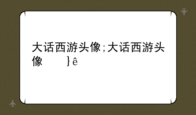 大话西游头像;大话西游头像经典