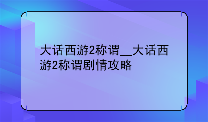 大话西游2称谓__大话西游2称谓剧情攻略