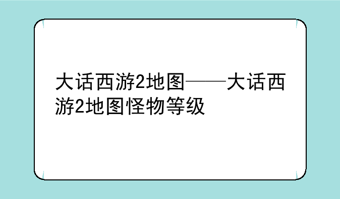 大话西游2地图——大话西游2地图怪物等级