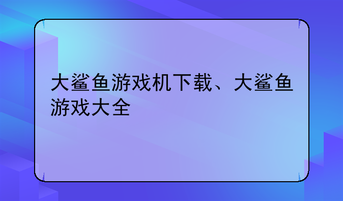 大鲨鱼游戏机下载、大鲨鱼游戏大全