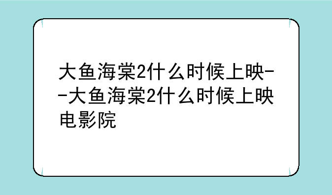 大鱼海棠2什么时候上映--大鱼海棠2什么时候上映电影院