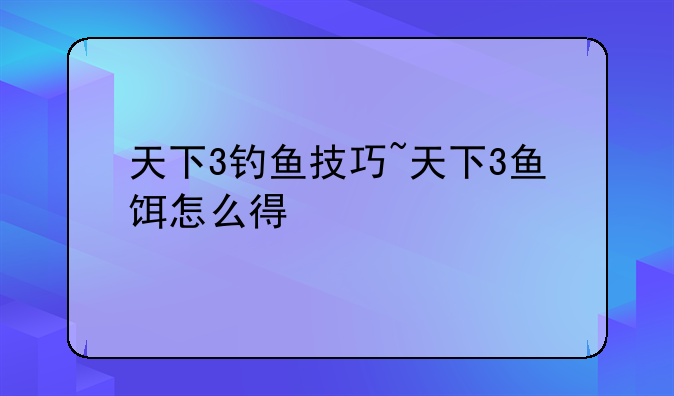 天下3钓鱼技巧~天下3鱼饵怎么得