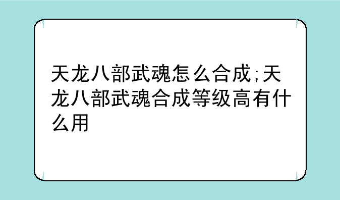 天龙八部武魂怎么合成;天龙八部武魂合成等级高有什么用