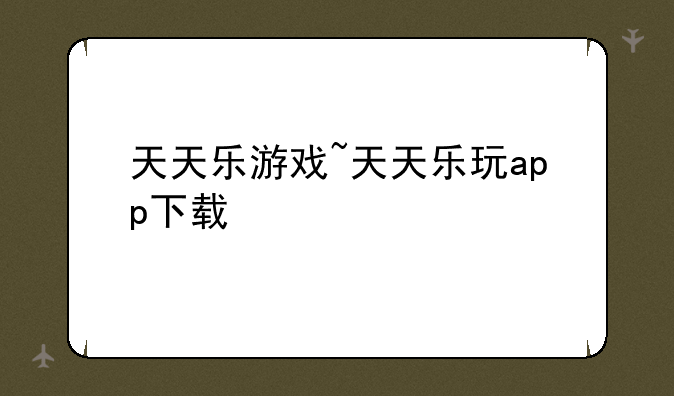 天天乐游戏~天天乐玩app下载