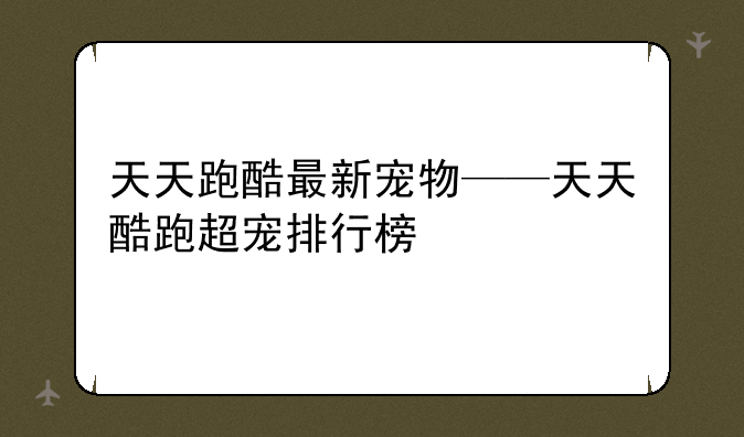 天天跑酷最新宠物——天天酷跑超宠排行榜