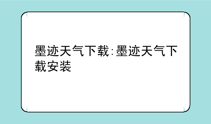 墨迹天气下载:墨迹天气下载安装