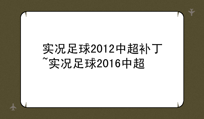 实况足球2012中超补丁~实况足球2016中超