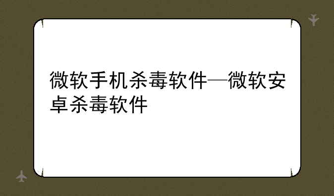 微软手机杀毒软件—微软安卓杀毒软件
