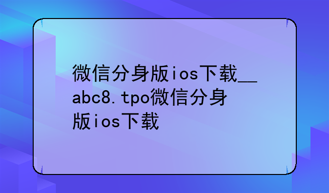 微信分身版ios下载__abc8.tpo微信分身版ios下载