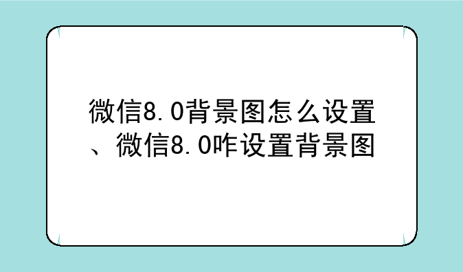 微信8.0背景图怎么设置、微信8.0咋设置背景图
