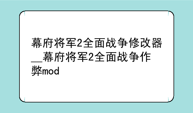 幕府将军2全面战争修改器__幕府将军2全面战争作弊mod