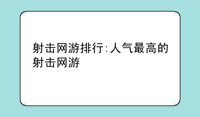 射击网游排行:人气最高的射击网游