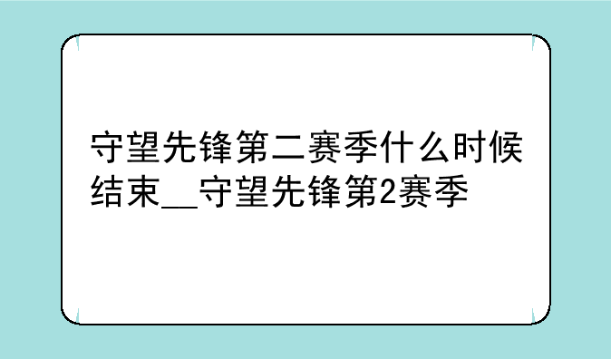 守望先锋第二赛季什么时候结束__守望先锋第2赛季