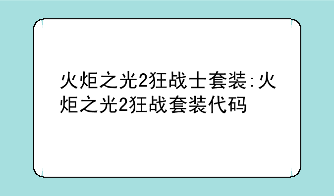 火炬之光2狂战士套装:火炬之光2狂战套装代码