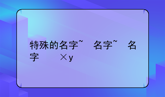 特殊的名字~特殊的名字网名