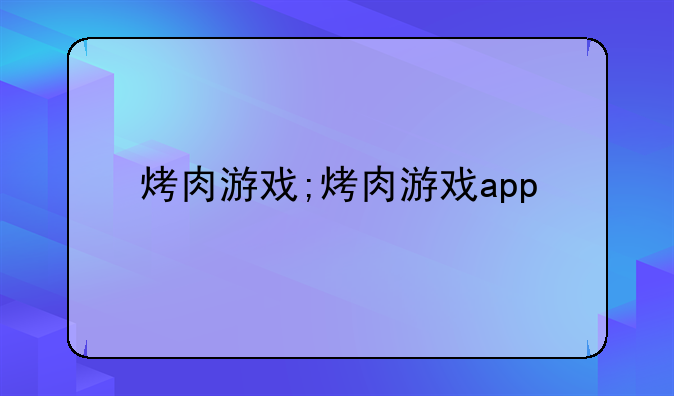 烤肉游戏;烤肉游戏app