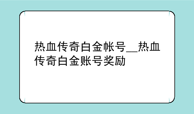 热血传奇白金帐号__热血传奇白金账号奖励