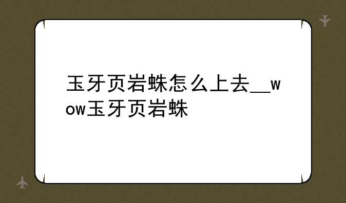 玉牙页岩蛛怎么上去__wow玉牙页岩蛛