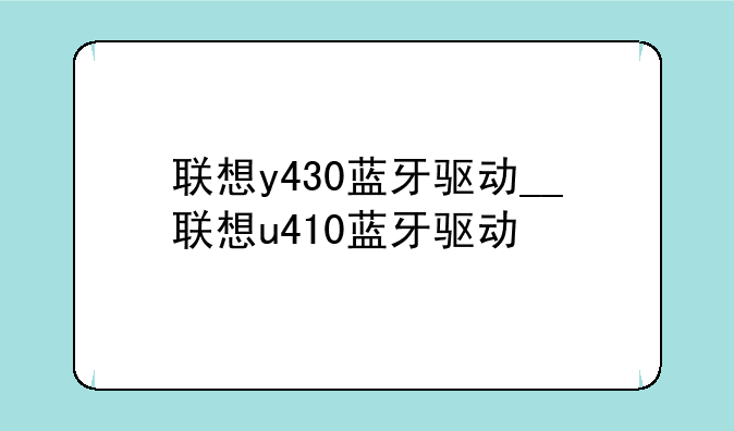 联想y430蓝牙驱动__联想u410蓝牙驱动