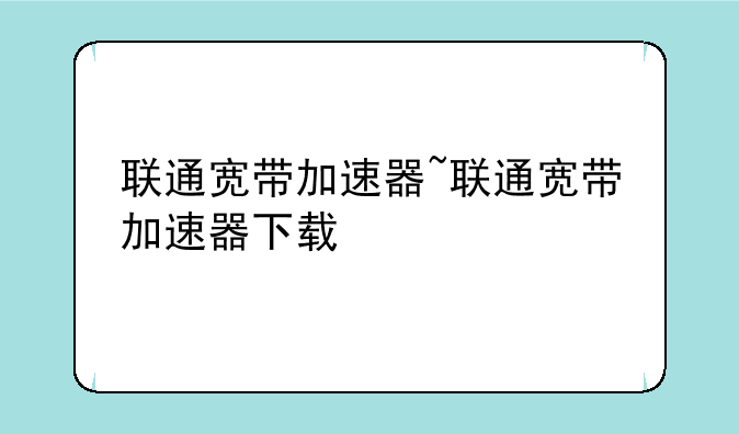 联通宽带加速器~联通宽带加速器下载