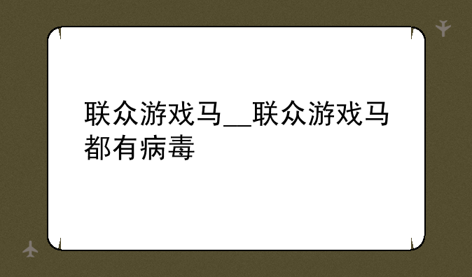 联众游戏马__联众游戏马都有病毒