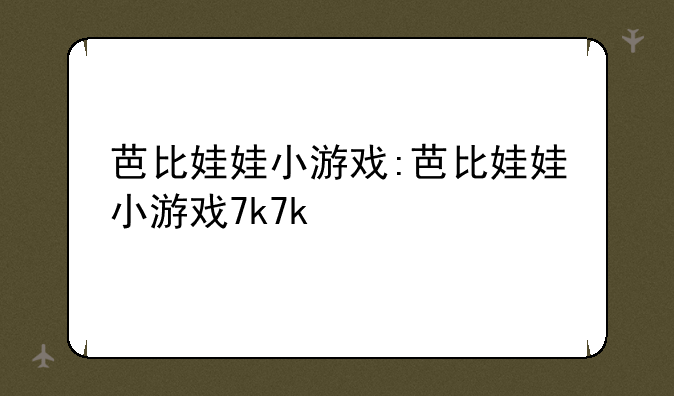 芭比娃娃小游戏:芭比娃娃小游戏7k7k