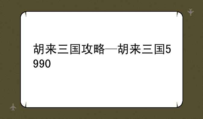 胡来三国攻略—胡来三国5990