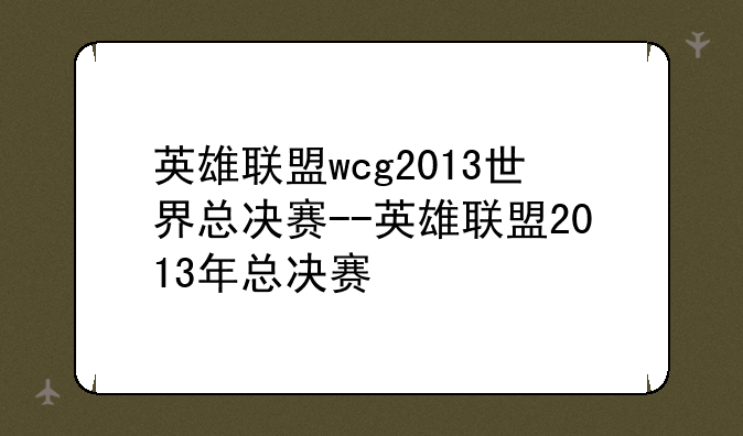 英雄联盟wcg2013世界总决赛--英雄联盟2013年总决赛