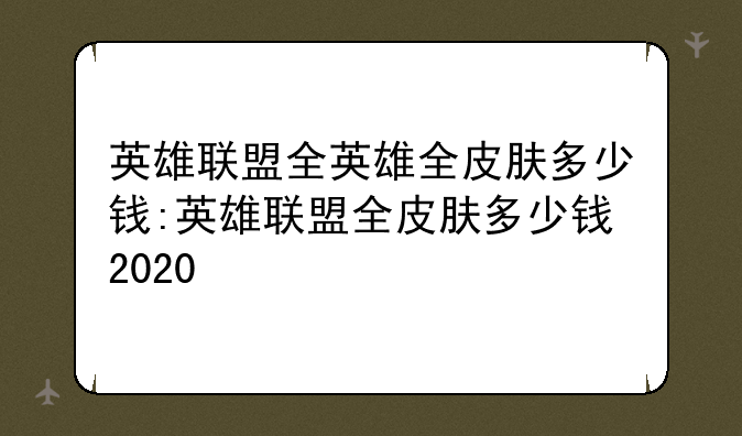 英雄联盟全英雄全皮肤多少钱:英雄联盟全皮肤多少钱2020