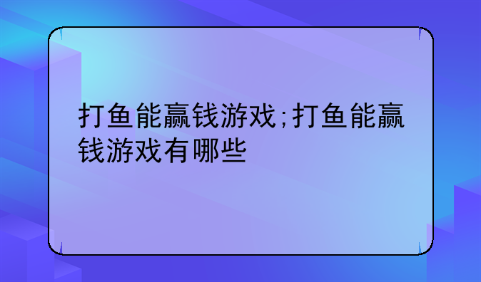 打鱼能赢钱游戏;打鱼能赢钱游戏有哪些