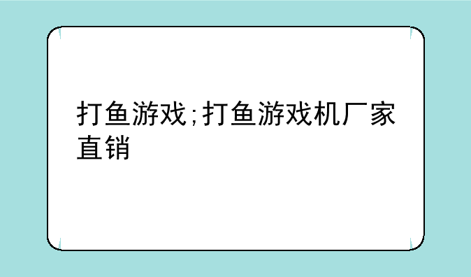 打鱼游戏;打鱼游戏机厂家直销