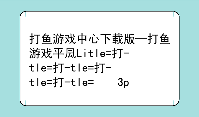 打鱼游戏中心下载版—打鱼游戏平台大全