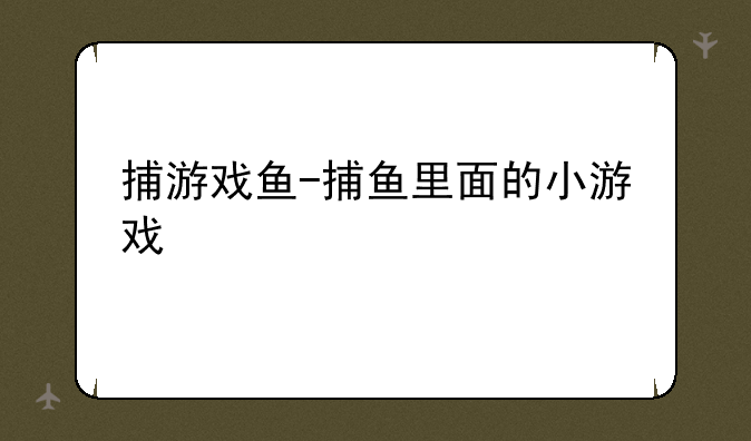 捕游戏鱼-捕鱼里面的小游戏