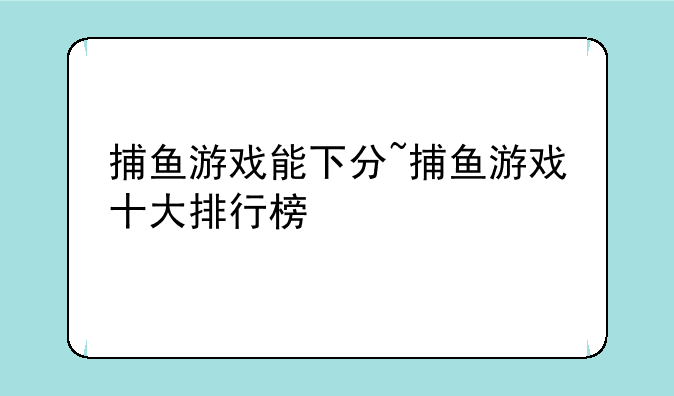 捕鱼游戏能下分~捕鱼游戏十大排行榜