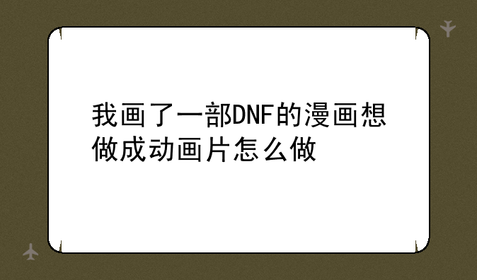 我画了一部DNF的漫画想做成动画片怎么做