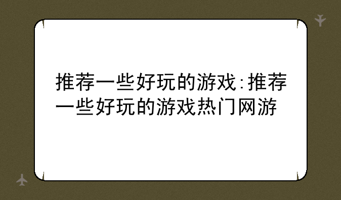 推荐一些好玩的游戏:推荐一些好玩的游戏热门网游