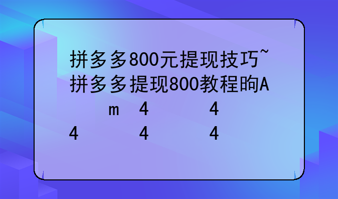 拼多多800元提现技巧~拼多多提现800教程是真的吗