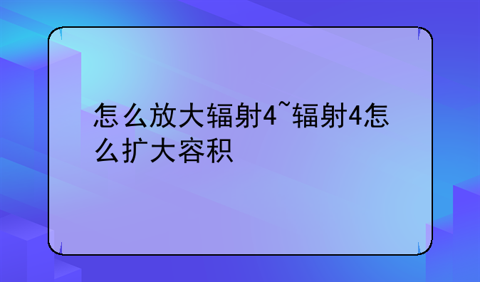 怎么放大辐射4~辐射4怎么扩大容积