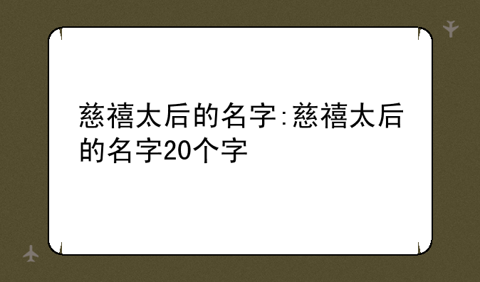 慈禧太后的名字:慈禧太后的名字20个字