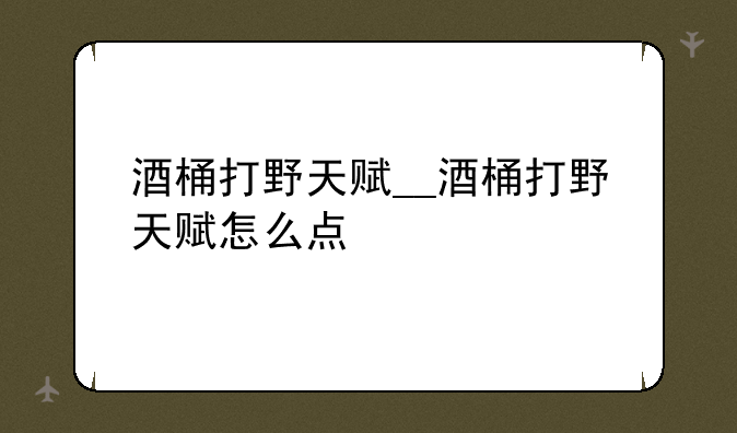 酒桶打野天赋__酒桶打野天赋怎么点